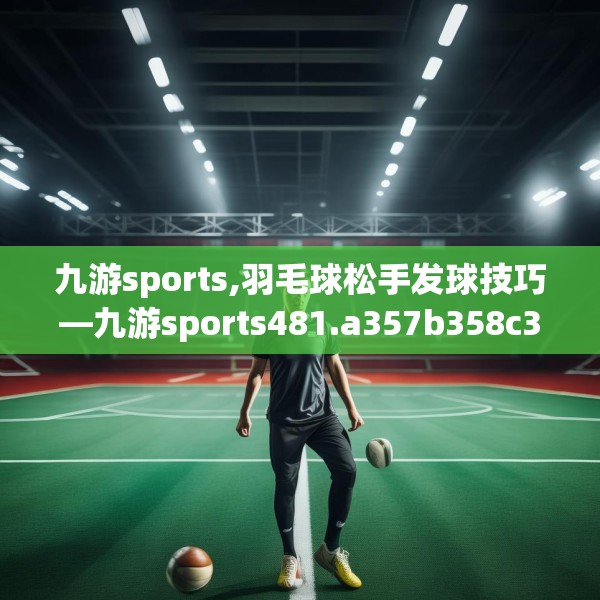 九游sports,羽毛球松手发球技巧—九游sports481.a357b358c361fgy.368poiy