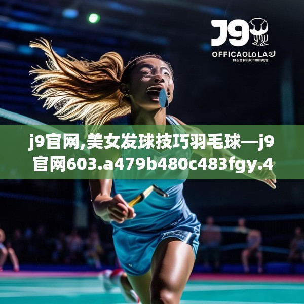 j9官网,美女发球技巧羽毛球—j9官网603.a479b480c483fgy.490fghfd