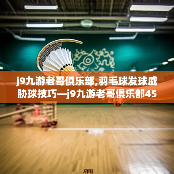 j9九游老哥俱乐部,羽毛球发球威胁球技巧—j9九游老哥俱乐部458.a334b335c338fgy.345wew