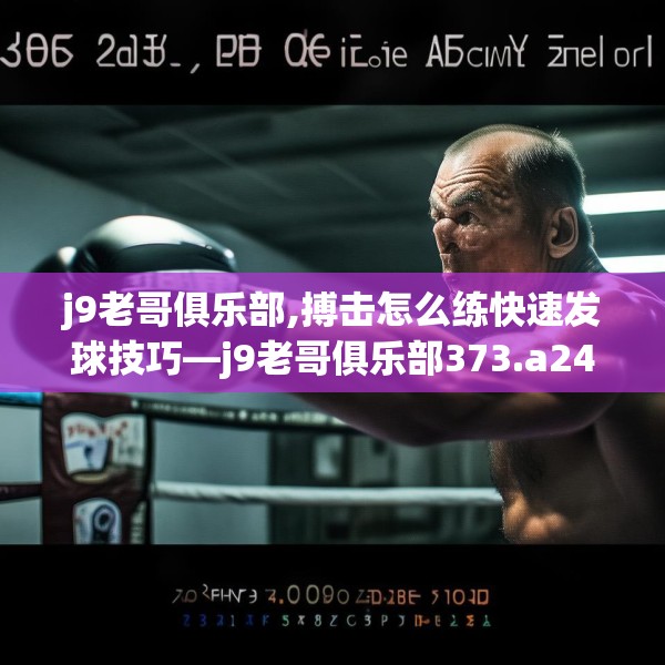 j9老哥俱乐部,搏击怎么练快速发球技巧—j9老哥俱乐部373.a249b250c253fgy.260poiy