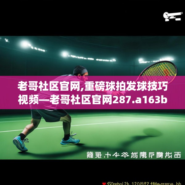 老哥社区官网,重磅球拍发球技巧视频—老哥社区官网287.a163b164c167fgy.174bnbn