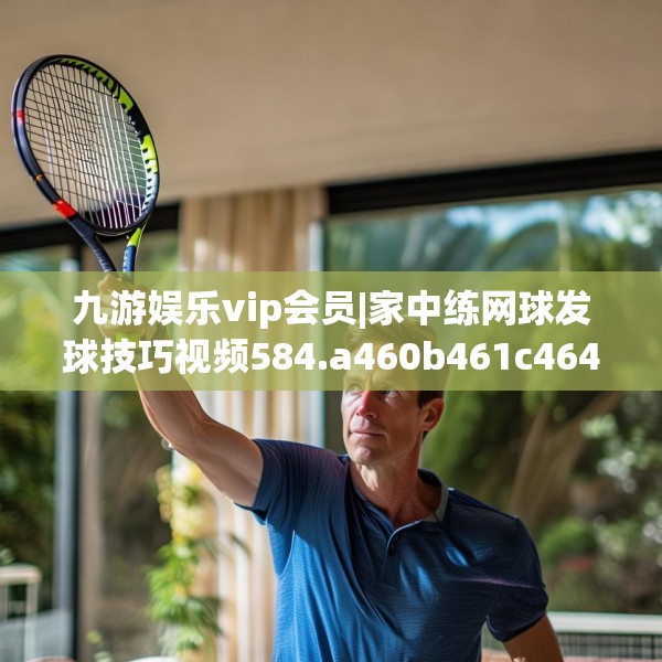 九游娱乐vip会员|家中练网球发球技巧视频584.a460b461c464fgy.471wew