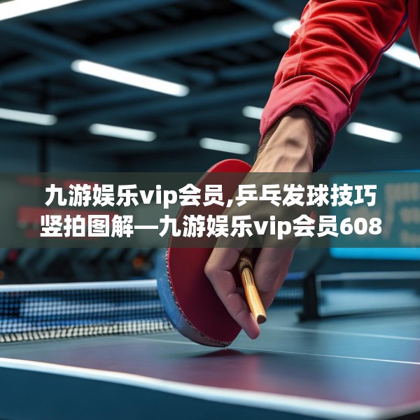 九游娱乐vip会员,乒乓发球技巧竖拍图解—九游娱乐vip会员608.a484b485c488fgy.495xczxv