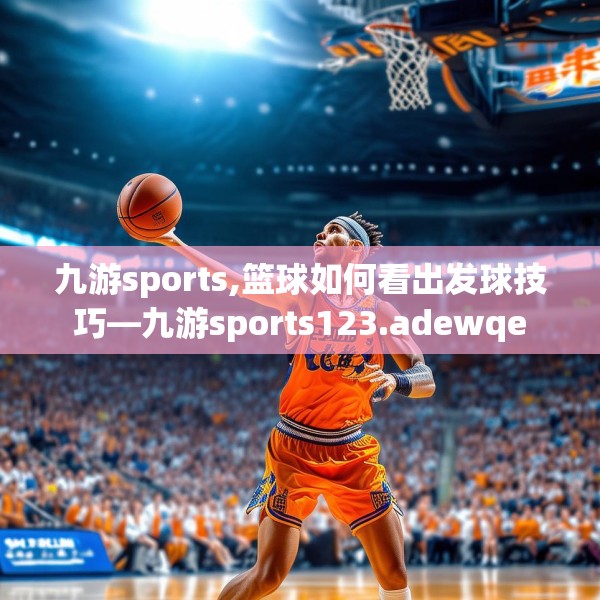 九游sports,篮球如何看出发球技巧—九游sports123.adewqe