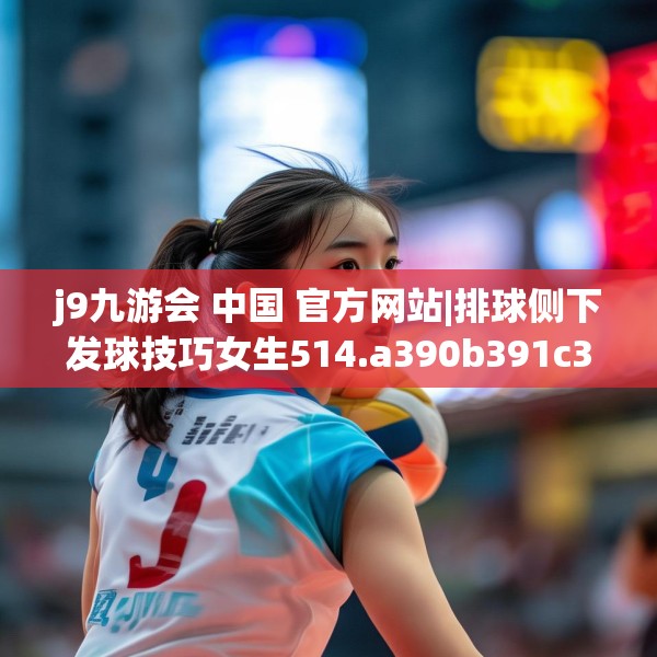 j9九游会 中国 官方网站|排球侧下发球技巧女生514.a390b391c394fgy.401sdA