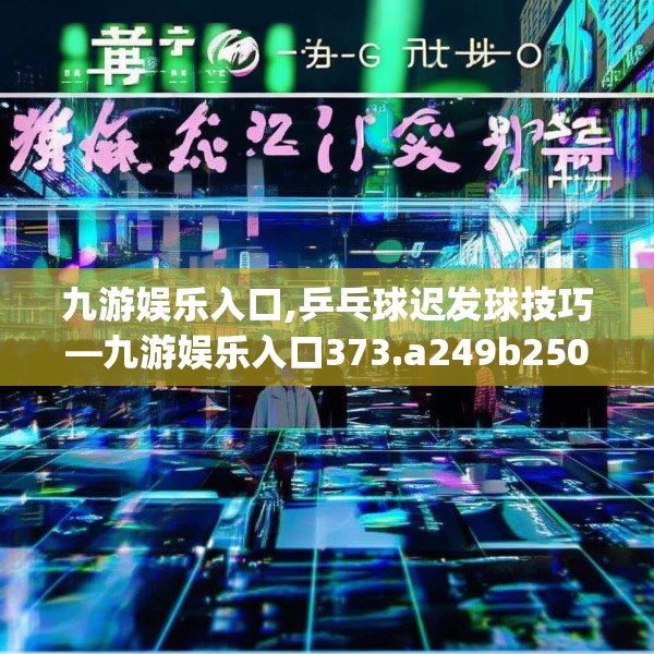 九游娱乐入口,乒乓球迟发球技巧—九游娱乐入口373.a249b250c253fgy.260poiy