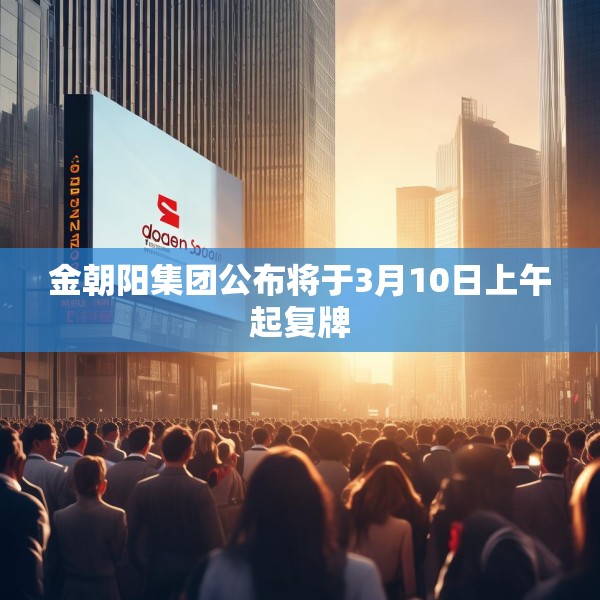 金朝阳集团公布将于3月10日上午起复牌