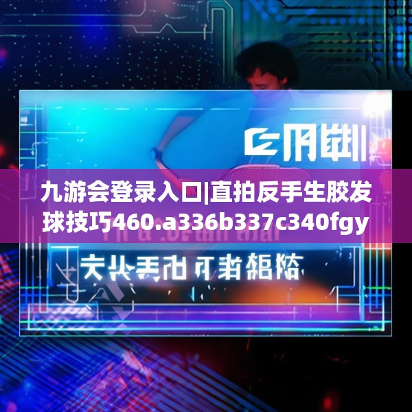 九游会登录入口|直拍反手生胶发球技巧460.a336b337c340fgy.347sdA