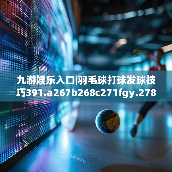 九游娱乐入口|羽毛球打球发球技巧391.a267b268c271fgy.278poiy