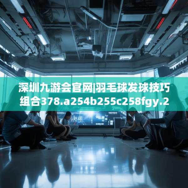 深圳九游会官网|羽毛球发球技巧组合378.a254b255c258fgy.265nbn