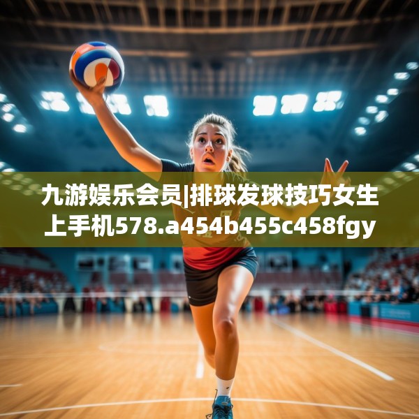 九游娱乐会员|排球发球技巧女生上手机578.a454b455c458fgy.46576659