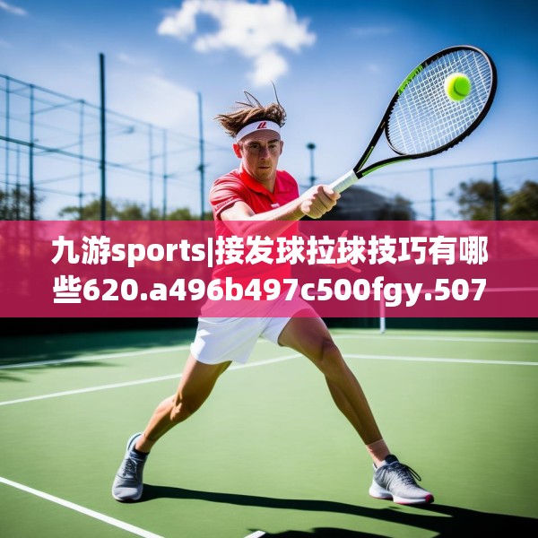 九游sports|接发球拉球技巧有哪些620.a496b497c500fgy.507wew