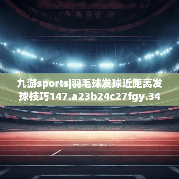 九游sports|羽毛球发球近距离发球技巧147.a23b24c27fgy.34uyk