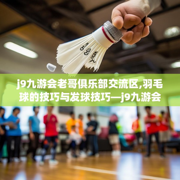 j9九游会老哥俱乐部交流区,羽毛球的技巧与发球技巧—j9九游会老哥俱乐部交流区590.a466b467c470fgy.477xczxv