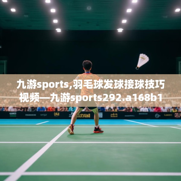 九游sports,羽毛球发球接球技巧视频—九游sports292.a168b169c172fgy.179htyj