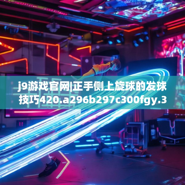 j9游戏官网|正手侧上旋球的发球技巧420.a296b297c300fgy.307dsfds