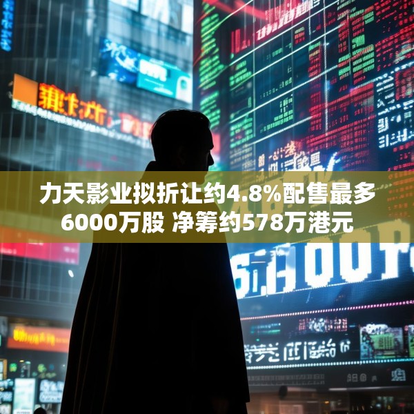 力天影业拟折让约4.8%配售最多6000万股 净筹约578万港元