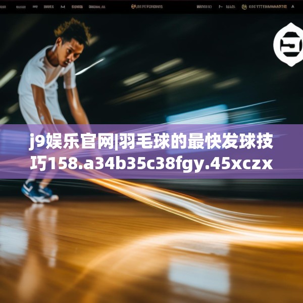 j9娱乐官网|羽毛球的最快发球技巧158.a34b35c38fgy.45xczxv