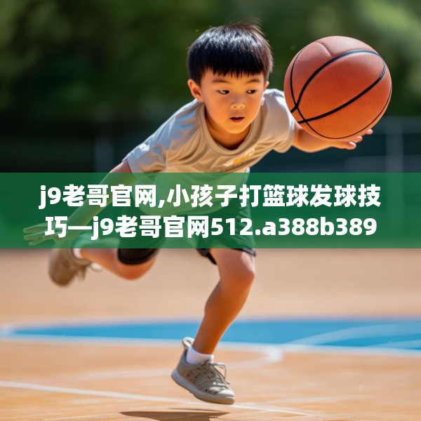 j9老哥官网,小孩子打篮球发球技巧—j9老哥官网512.a388b389c392fgy.399wew