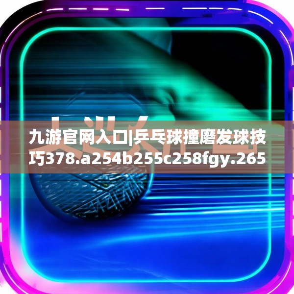 九游官网入口|乒乓球撞磨发球技巧378.a254b255c258fgy.265nbn