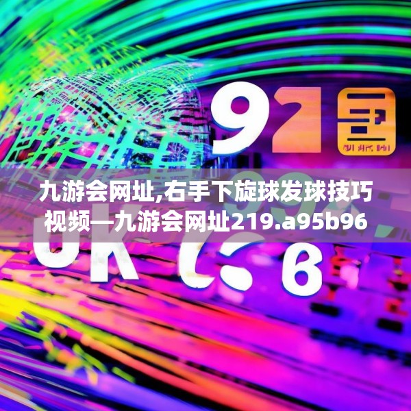 九游会网址,右手下旋球发球技巧视频—九游会网址219.a95b96c99fgy.106uyk