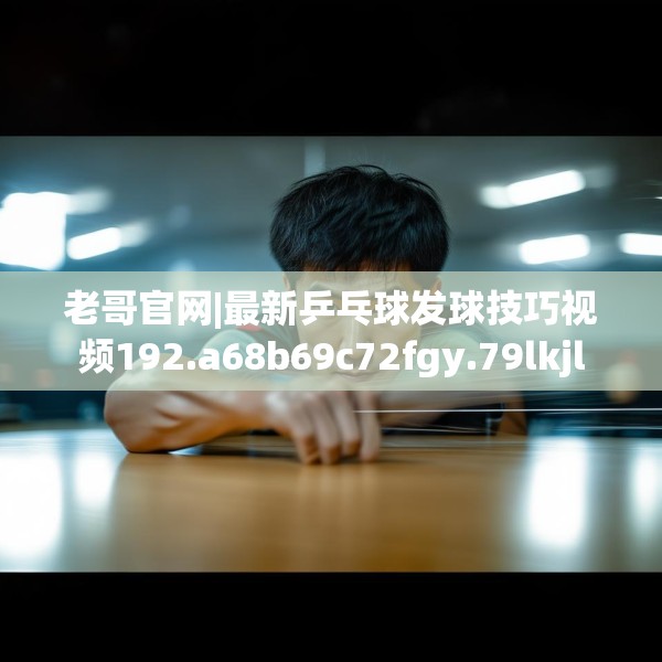 老哥官网|最新乒乓球发球技巧视频192.a68b69c72fgy.79lkjl