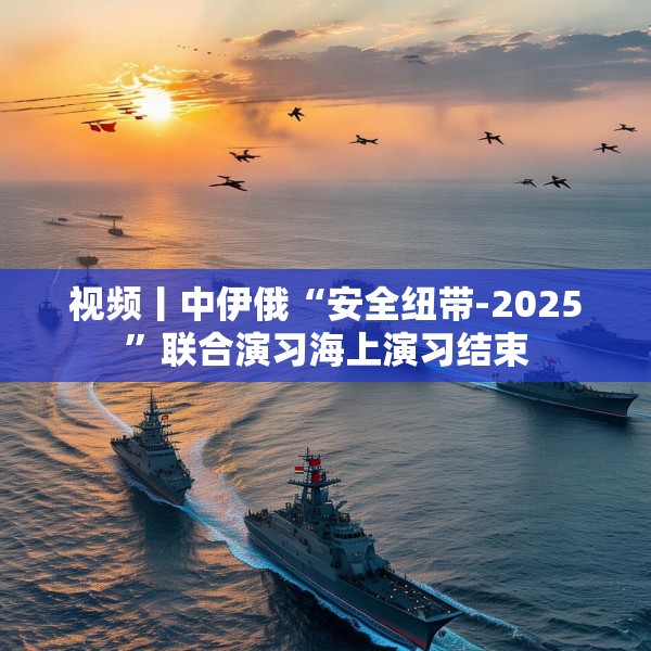 视频丨中伊俄“安全纽带-2025”联合演习海上演习结束