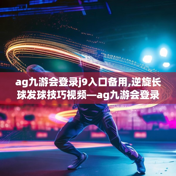 ag九游会登录j9入口备用,逆旋长球发球技巧视频—ag九游会登录j9入口备用403.a279b280c283fgy.290fdsfds