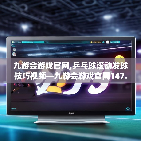 九游会游戏官网,乒乓球滚动发球技巧视频—九游会游戏官网147.a23b24c27fgy.34uyk