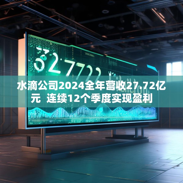 水滴公司2024全年营收27.72亿元  连续12个季度实现盈利