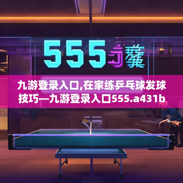 九游登录入口,在家练乒乓球发球技巧—九游登录入口555.a431b432c435fgy.442fhsg