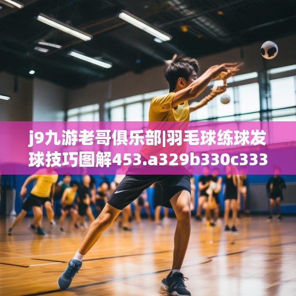 j9九游老哥俱乐部|羽毛球练球发球技巧图解453.a329b330c333fgy.340uyk