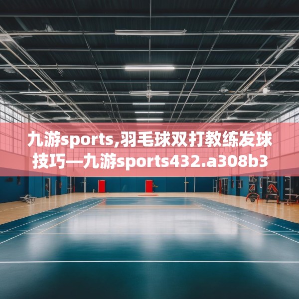 九游sports,羽毛球双打教练发球技巧—九游sports432.a308b309c312fgy.319nbn