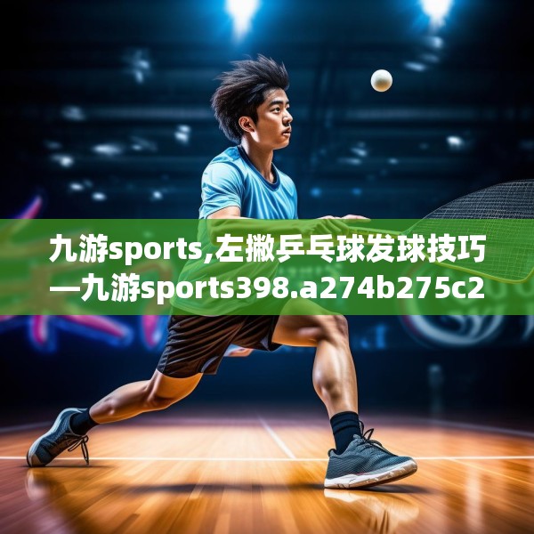 九游sports,左撇乒乓球发球技巧—九游sports398.a274b275c278fgy.28576669