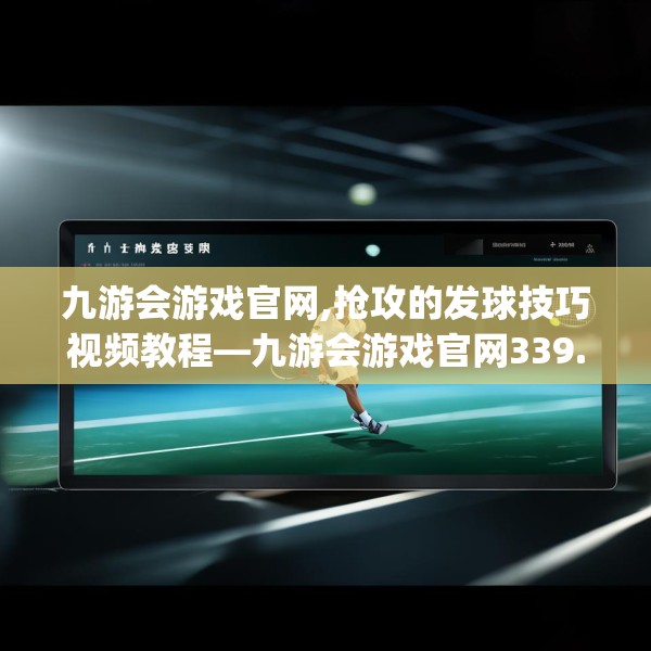 九游会游戏官网,抢攻的发球技巧视频教程—九游会游戏官网339.a215b216c219fgy.226fhsg