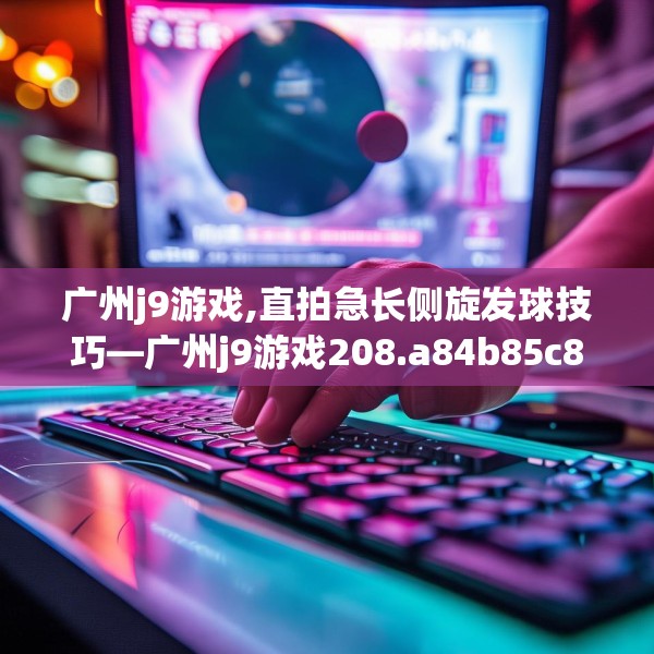 广州j9游戏,直拍急长侧旋发球技巧—广州j9游戏208.a84b85c88fgy.95sdA