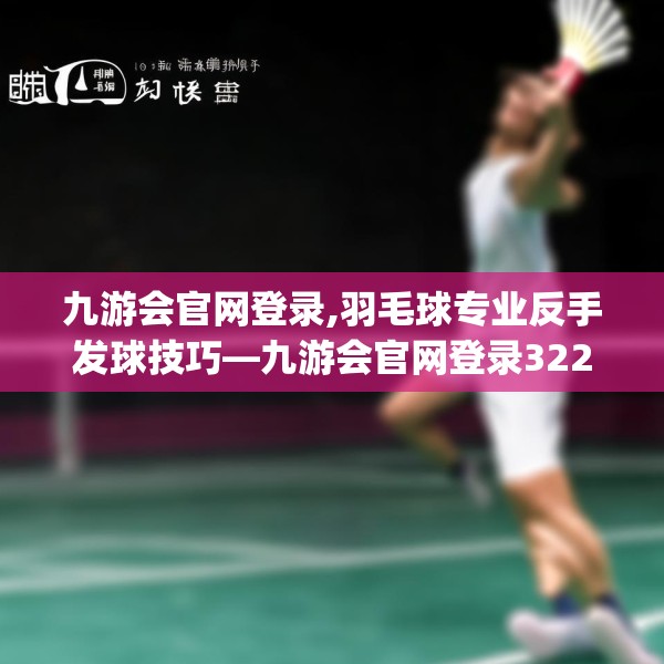 九游会官网登录,羽毛球专业反手发球技巧—九游会官网登录322.a198b199c202fgy.209dewqe