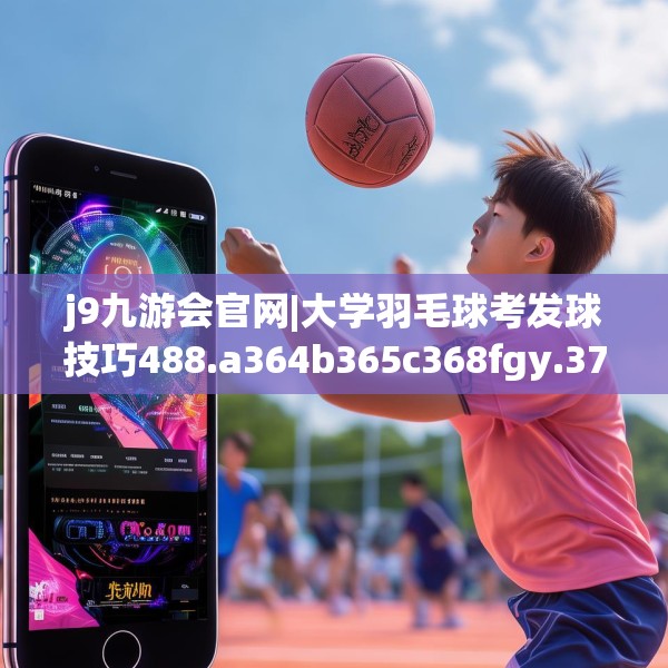 j9九游会官网|大学羽毛球考发球技巧488.a364b365c368fgy.37576664