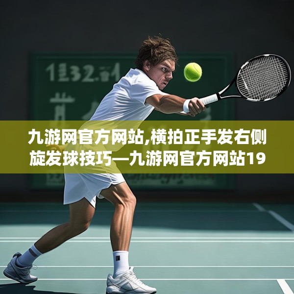 九游网官方网站,横拍正手发右侧旋发球技巧—九游网官方网站193.a69b70c73fgy.80poiy