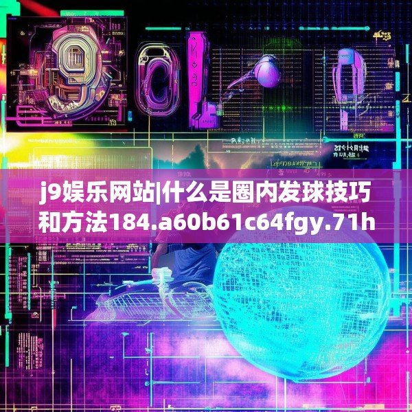 j9娱乐网站|什么是圈内发球技巧和方法184.a60b61c64fgy.71htyj