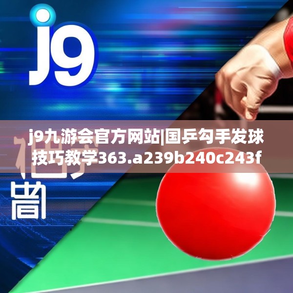 j9九游会官方网站|国乒勾手发球技巧教学363.a239b240c243fgy.250uyk