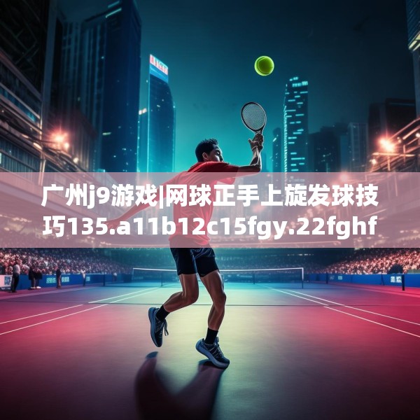 广州j9游戏|网球正手上旋发球技巧135.a11b12c15fgy.22fghfd