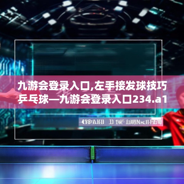 九游会登录入口,左手接发球技巧乒乓球—九游会登录入口234.a110b111c114fgy.121nbn