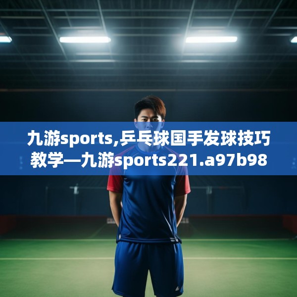 九游sports,乒乓球国手发球技巧教学—九游sports221.a97b98c101fgy.108fds