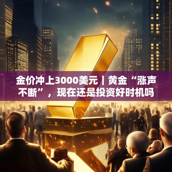 金价冲上3000美元｜黄金“涨声不断”，现在还是投资好时机吗？