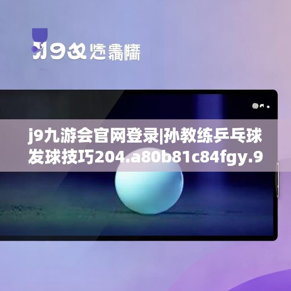 j9九游会官网登录|孙教练乒乓球发球技巧204.a80b81c84fgy.91dsfds