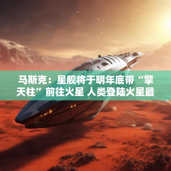 马斯克：星舰将于明年底带“擎天柱”前往火星 人类登陆火星最早2029年开始