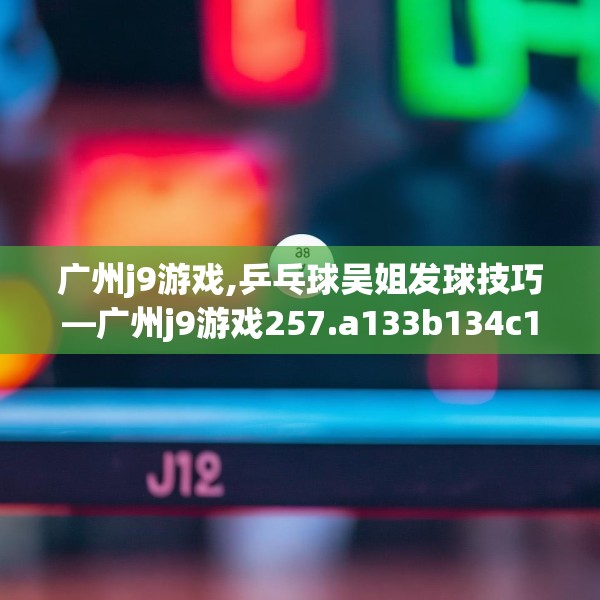 广州j9游戏,乒乓球吴姐发球技巧—广州j9游戏257.a133b134c137fgy.144fds