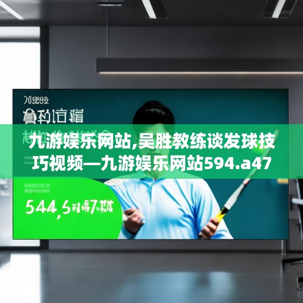 九游娱乐网站,吴胜教练谈发球技巧视频—九游娱乐网站594.a470b471c474fgy.481nbn