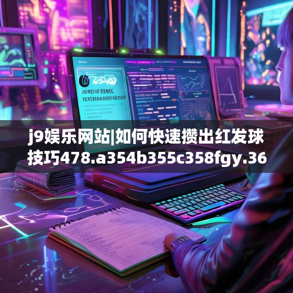 j9娱乐网站|如何快速攒出红发球技巧478.a354b355c358fgy.365sdA